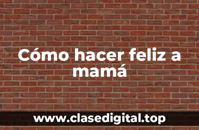 Cómo hacer feliz a mamá