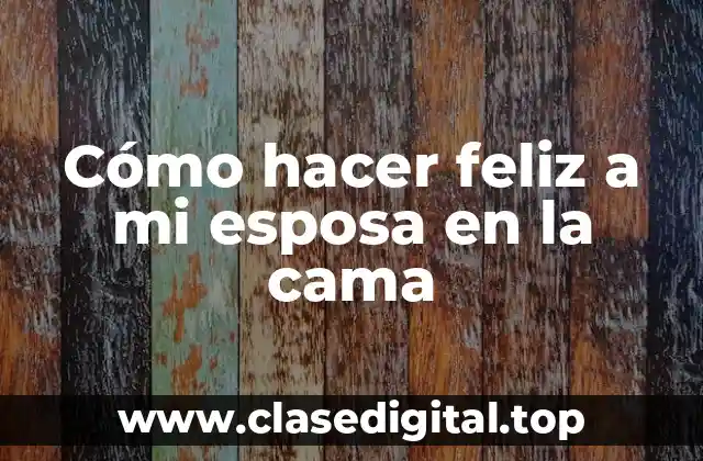 Cómo hacer feliz a mi esposa en la cama