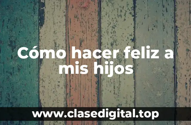 Cómo hacer feliz a mis hijos