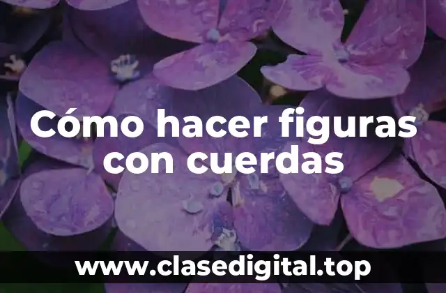 Cómo hacer figuras con cuerdas
