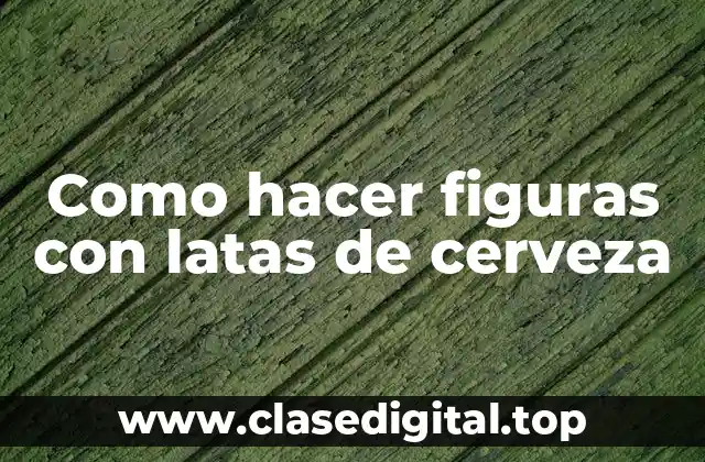 Como hacer figuras con latas de cerveza