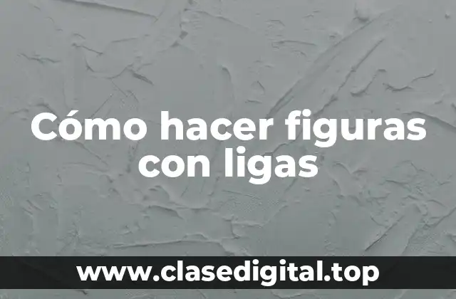 Cómo hacer figuras con ligas