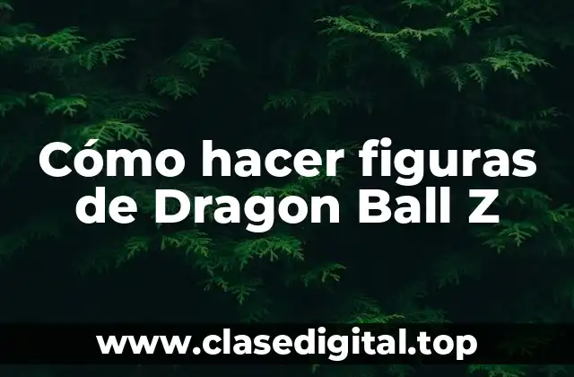 Cómo hacer figuras de Dragon Ball Z