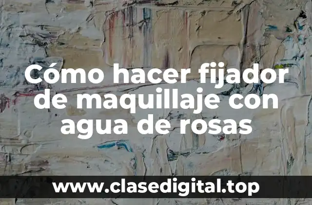 Cómo hacer fijador de maquillaje con agua de rosas
