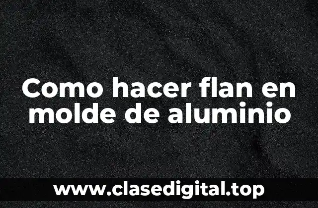 Como hacer flan en molde de aluminio