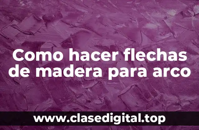 Como hacer flechas de madera para arco