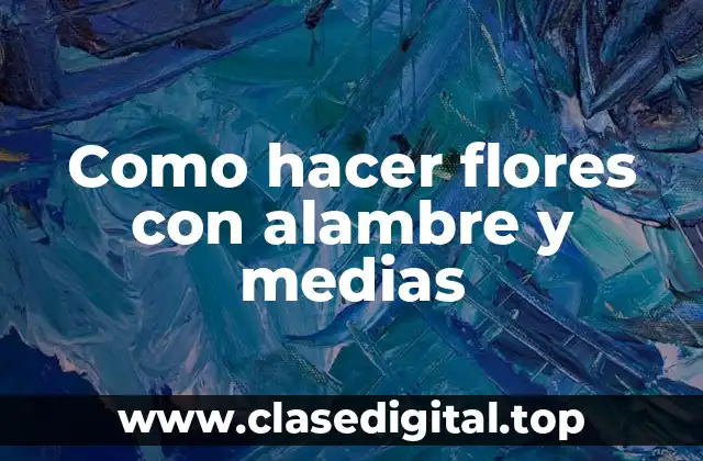 Flores con alambre y medias: ¿Qué son y para qué sirven?