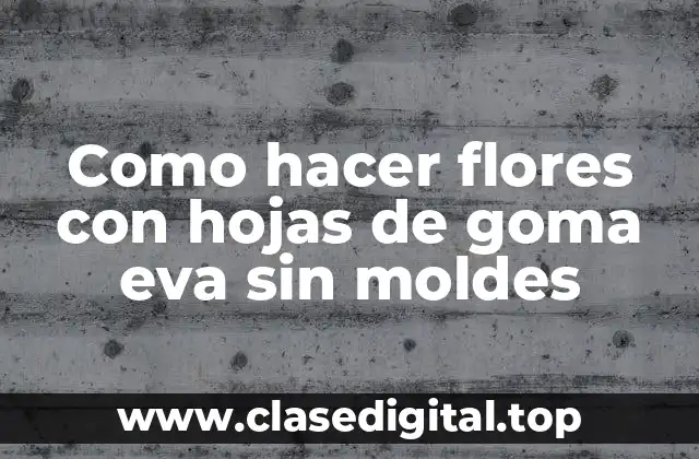 Como hacer flores con hojas de goma eva sin moldes