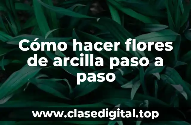 Cómo hacer flores de arcilla paso a paso