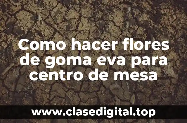 Flores de goma eva para centro de mesa