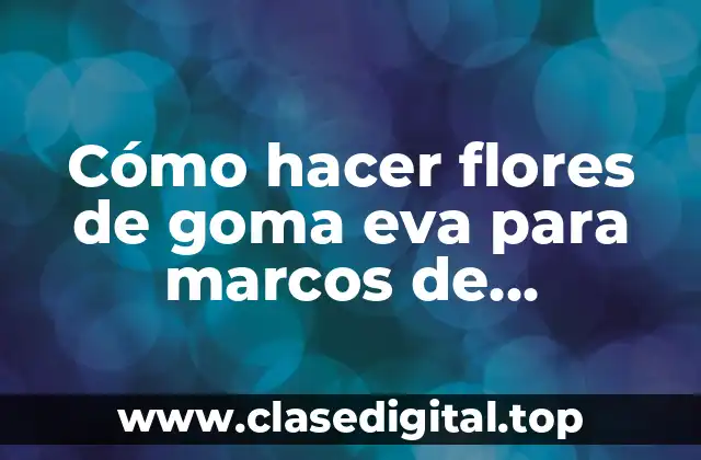 Cómo hacer flores de goma eva para marcos de cumpleaños