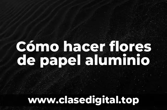 Cómo hacer flores de papel aluminio