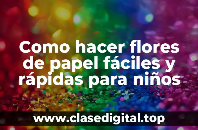 Como hacer flores de papel fáciles y rápidas para niños