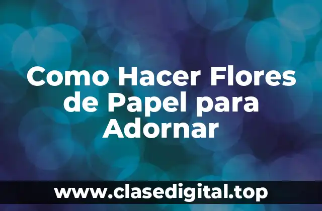 Flores de Papel: Una Forma de Arte para Adornar tu Hogar