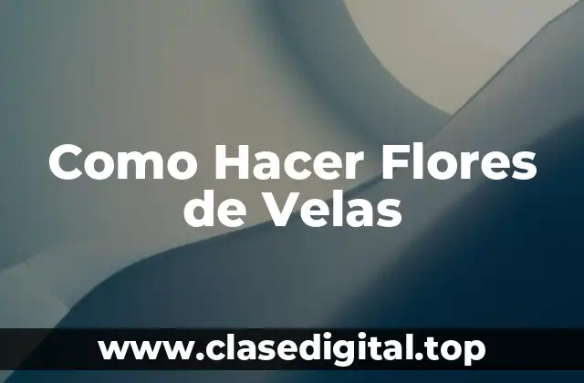 Como Hacer Flores de Velas
