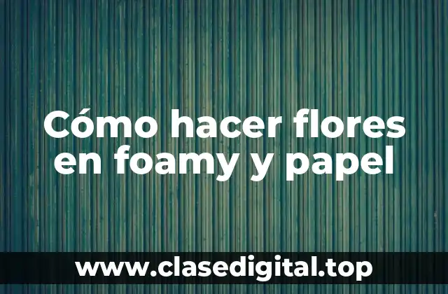 Cómo hacer flores en foamy y papel