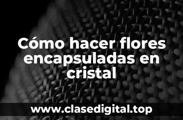 Cómo hacer flores encapsuladas en cristal