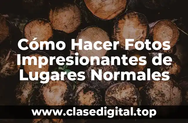 Cómo Hacer Fotos Impresionantes de Lugares Normales