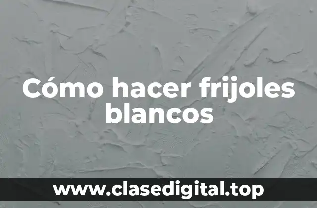 Cómo hacer frijoles blancos