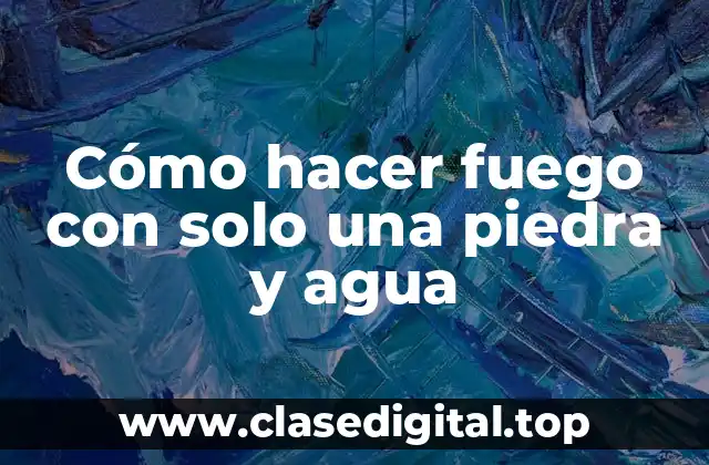 Cómo hacer fuego con solo una piedra y agua