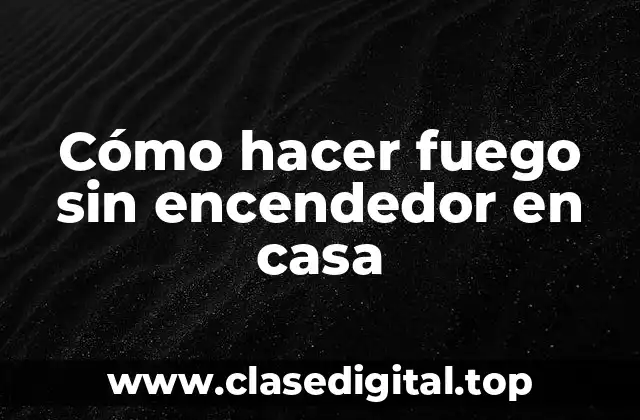 Cómo hacer fuego sin encendedor en casa