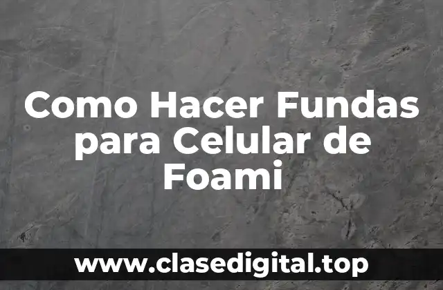Fundas de Celular de Foami: ¿Qué son y para qué sirven?