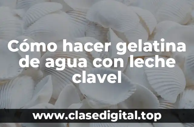 Cómo hacer gelatina de agua con leche clavel