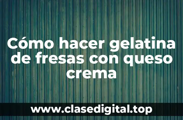 Cómo hacer gelatina de fresas con queso crema