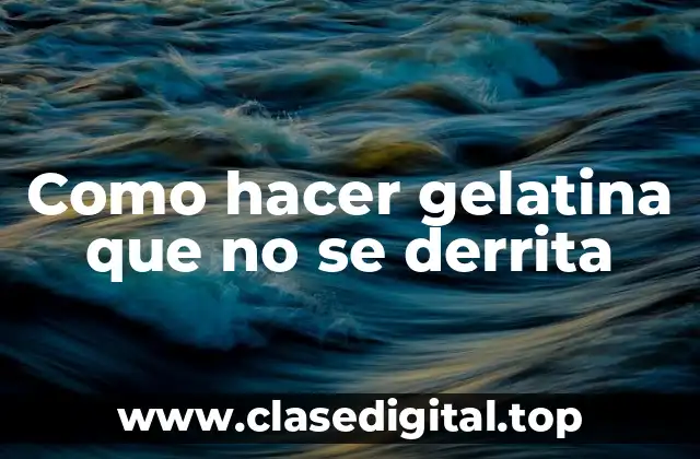 Como hacer gelatina que no se derrita