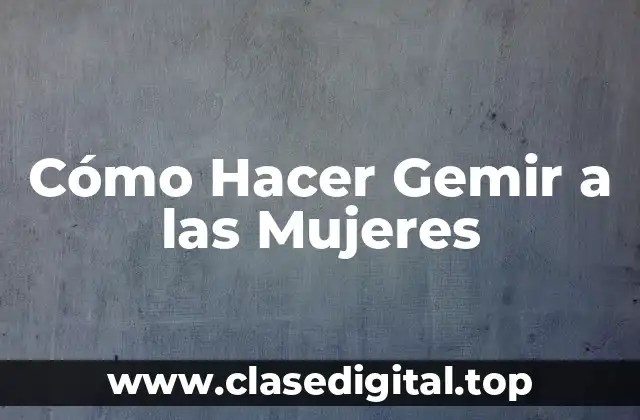 Cómo Hacer Gemir a las Mujeres