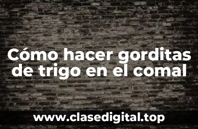 Cómo hacer gorditas de trigo en el comal