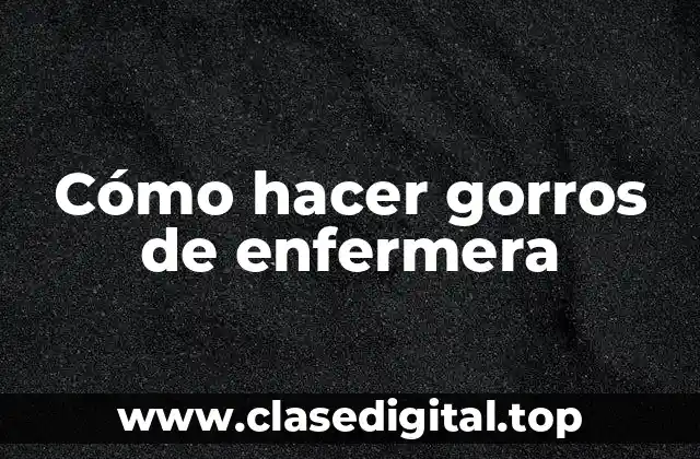 Cómo hacer gorros de enfermera