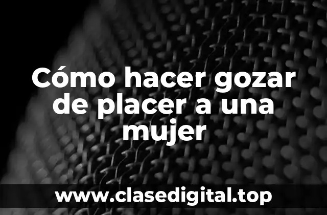 Cómo hacer gozar de placer a una mujer