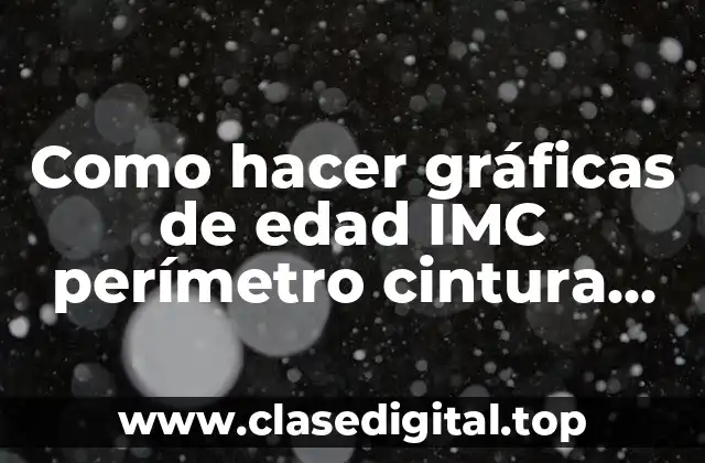 Como hacer gráficas de edad IMC perímetro cintura hemoglobina