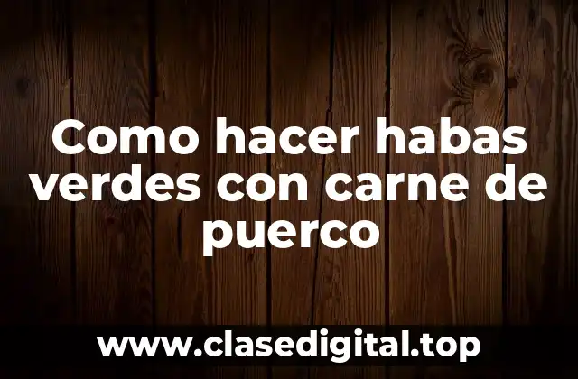 Como hacer habas verdes con carne de puerco: una receta clásica