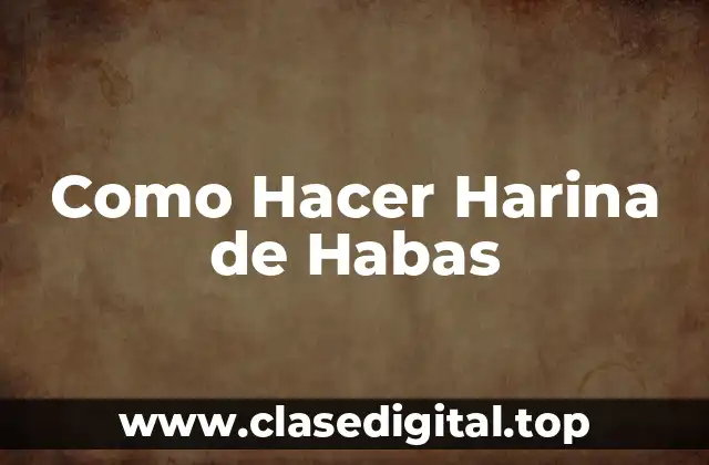 Como Hacer Harina de Habas