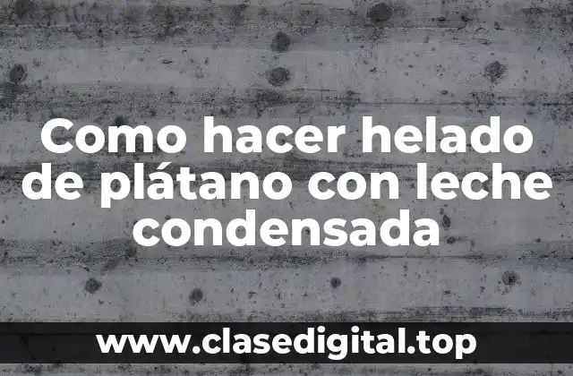 Como hacer helado de plátano con leche condensada