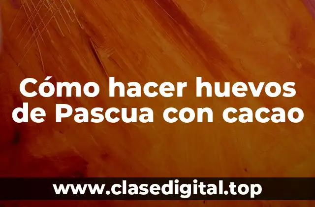 Cómo hacer huevos de Pascua con cacao