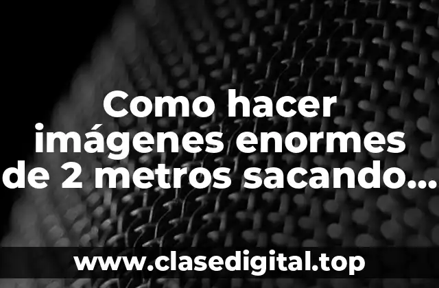 Como hacer imágenes enormes de 2 metros sacando de internet