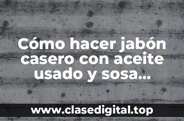 Cómo hacer jabón casero con aceite usado y sosa caustica