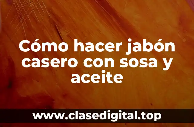 Cómo hacer jabón casero con sosa y aceite