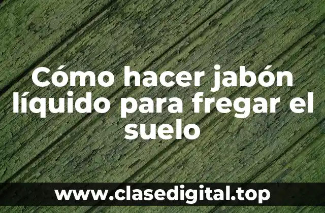 Cómo hacer jabón líquido para fregar el suelo