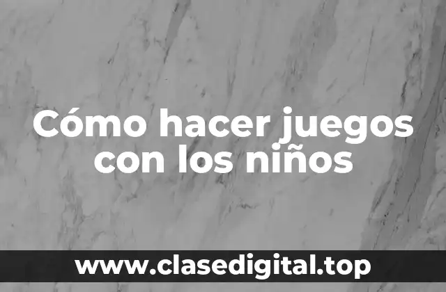 Cómo hacer juegos con los niños