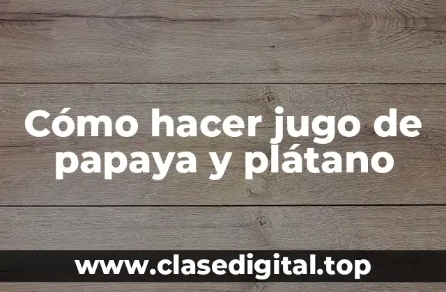 Cómo hacer jugo de papaya y plátano