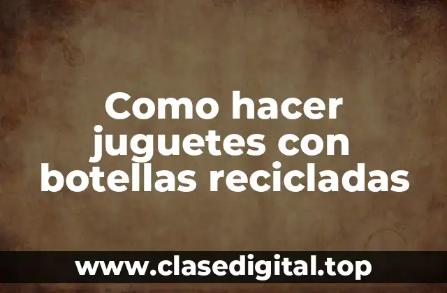 Como hacer juguetes con botellas recicladas