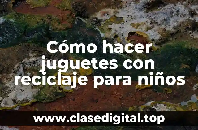 Cómo hacer juguetes con reciclaje para niños