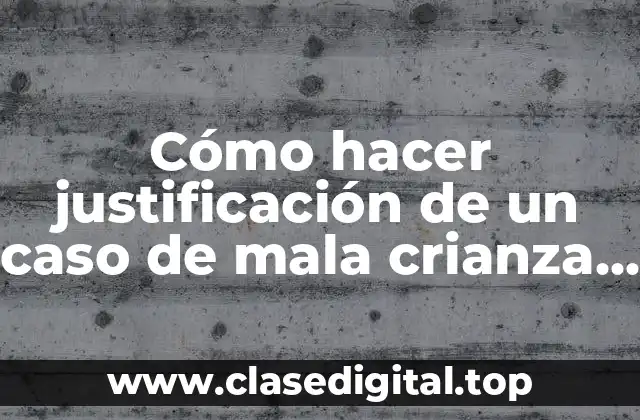 Cómo hacer justificación de un caso de mala crianza infantil