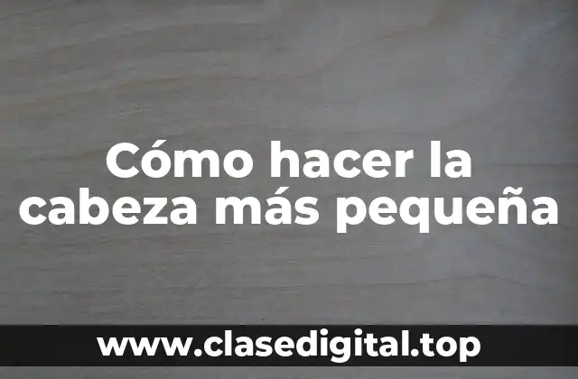 Cómo hacer la cabeza más pequeña