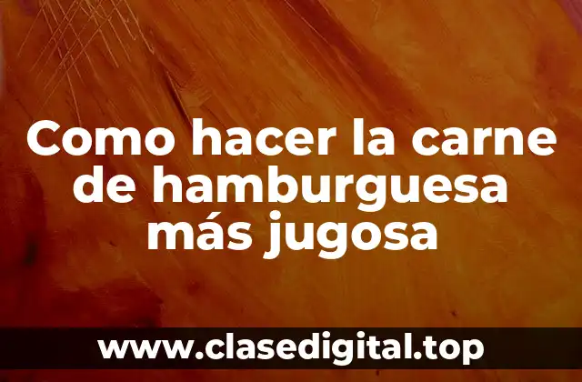 Como hacer la carne de hamburguesa más jugosa
