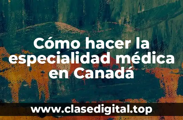 Cómo hacer la especialidad médica en Canadá